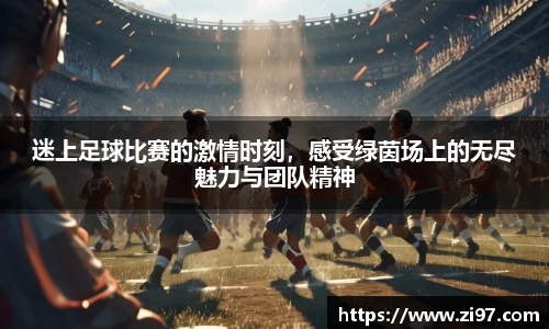 迷上足球比赛的激情时刻，感受绿茵场上的无尽魅力与团队精神