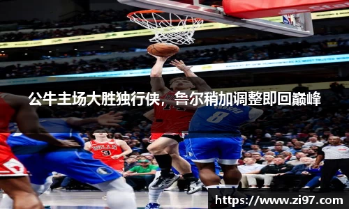 公牛主场大胜独行侠，鲁尔稍加调整即回巅峰