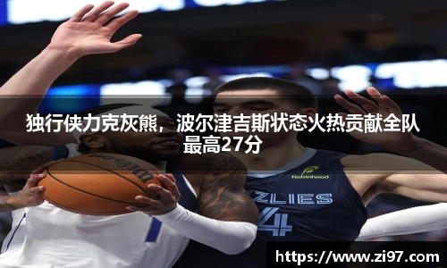 独行侠力克灰熊，波尔津吉斯状态火热贡献全队最高27分