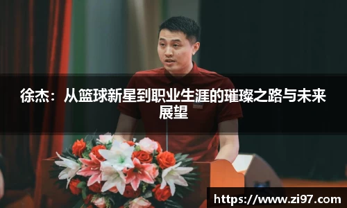 徐杰：从篮球新星到职业生涯的璀璨之路与未来展望