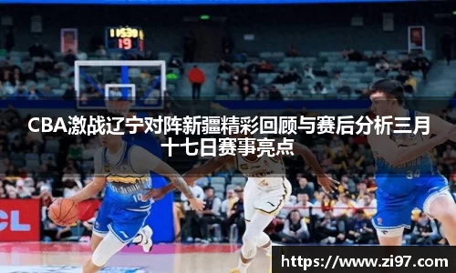 CBA激战辽宁对阵新疆精彩回顾与赛后分析三月十七日赛事亮点