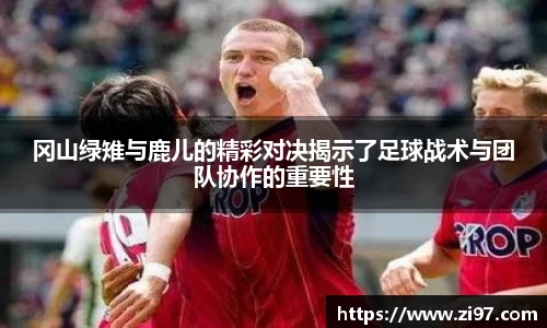 冈山绿雉与鹿儿的精彩对决揭示了足球战术与团队协作的重要性