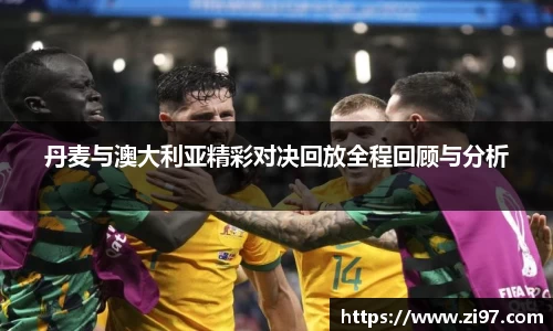 丹麦与澳大利亚精彩对决回放全程回顾与分析