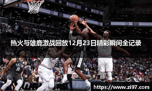 热火与雄鹿激战回放12月23日精彩瞬间全记录