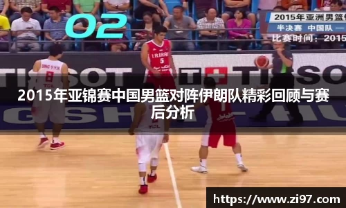 2015年亚锦赛中国男篮对阵伊朗队精彩回顾与赛后分析