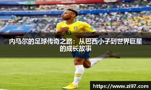 内马尔的足球传奇之路：从巴西小子到世界巨星的成长故事