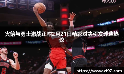 火箭与勇士激战正酣2月21日精彩对决引发球迷热议