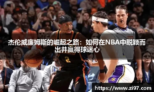 杰伦威廉姆斯的崛起之路：如何在NBA中脱颖而出并赢得球迷心