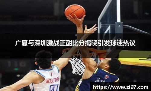 广夏与深圳激战正酣比分揭晓引发球迷热议