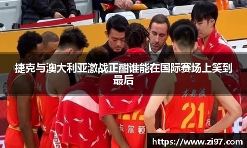 捷克与澳大利亚激战正酣谁能在国际赛场上笑到最后