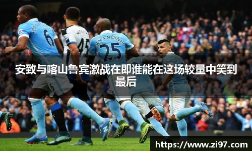 安致与喀山鲁宾激战在即谁能在这场较量中笑到最后