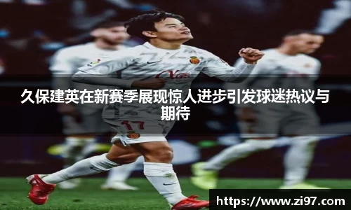 久保建英在新赛季展现惊人进步引发球迷热议与期待