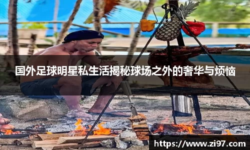 国外足球明星私生活揭秘球场之外的奢华与烦恼