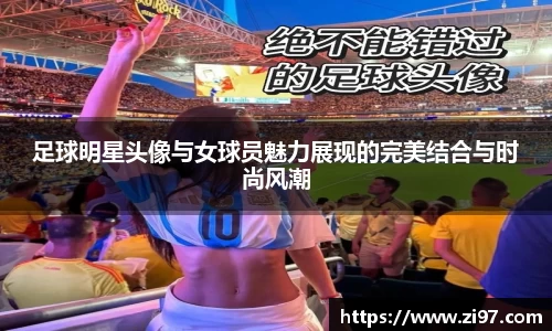足球明星头像与女球员魅力展现的完美结合与时尚风潮