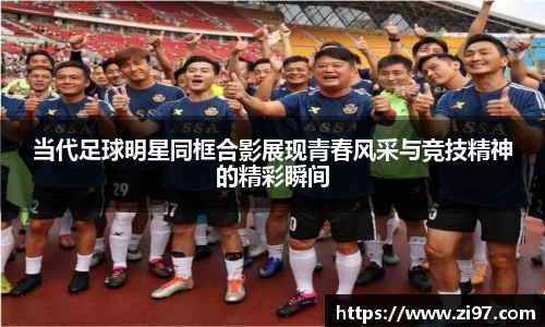 当代足球明星同框合影展现青春风采与竞技精神的精彩瞬间