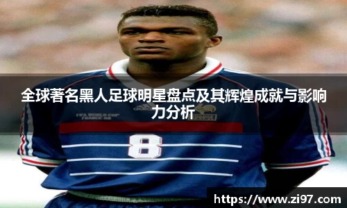 全球著名黑人足球明星盘点及其辉煌成就与影响力分析