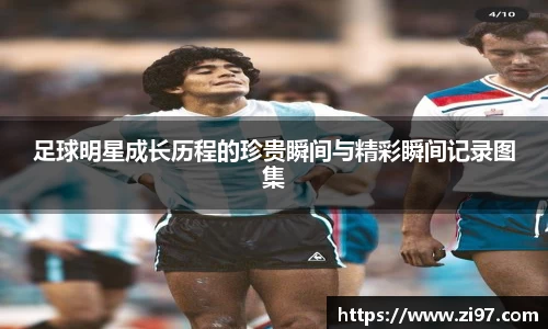 足球明星成长历程的珍贵瞬间与精彩瞬间记录图集