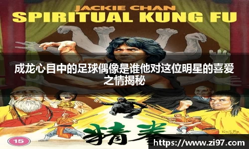 成龙心目中的足球偶像是谁他对这位明星的喜爱之情揭秘