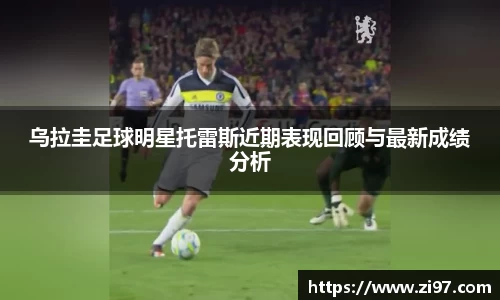 乌拉圭足球明星托雷斯近期表现回顾与最新成绩分析