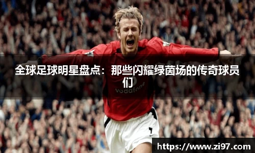 全球足球明星盘点：那些闪耀绿茵场的传奇球员们