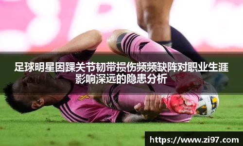足球明星因踝关节韧带损伤频频缺阵对职业生涯影响深远的隐患分析