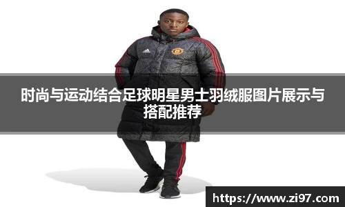 时尚与运动结合足球明星男士羽绒服图片展示与搭配推荐