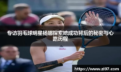 专访羽毛球明星杨娜探索她成功背后的秘密与心路历程